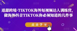道甜跨境·TIKTOK海外短视频达人训练营,做海外抖音TIKTOK你必须知道的几件事| 鹿鸣网创