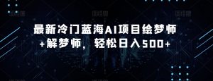 最新冷门蓝海AI项目绘梦师+解梦师，轻松日入500+【揭秘】| 鹿鸣网创