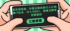 欢乐消消消，抖音小游戏发行人计划，偏门玩法，日入1000+，保姆式教学，来就搞钱| 鹿鸣网创