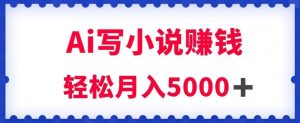 用Ai写原创小说赚钱，每天2-3小时，轻松月入5k＋【揭秘】| 鹿鸣网创