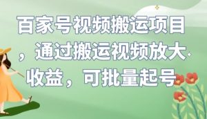 百家号视频搬运项目,通过搬运视频放大收益,可批量起号【揭秘】| 鹿鸣网创