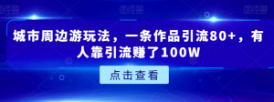 城市周边游玩法，一条作品引流80+，有人靠引流赚了100W【揭秘】| 鹿鸣网创