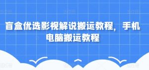 盲盒优选影视解说搬运教程，手机电脑搬运教程| 鹿鸣网创