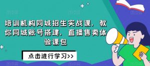 培训机构同城招生实战课，教你同城账号搭建，直播售卖体验课包| 鹿鸣网创