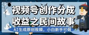 视频号创作分成收益之民间故事，AI生成原创视频，小白新手可做【揭秘】| 鹿鸣网创