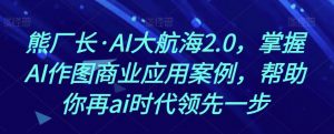 熊厂长·AI大航海2.0,掌握AI作图商业应用案例,帮助你再ai时代领先一步| 鹿鸣网创