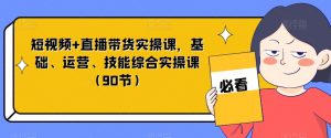 短视频+直播带货实操课，基础、运营、技能综合实操课（90节）| 鹿鸣网创