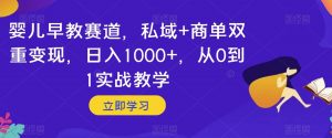 婴儿早教赛道，私域+商单双重变现，日入1000+，从0到1实战教学【揭秘】| 鹿鸣网创