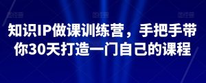 知识IP做课训练营,手把手带你30天打造一门自己的课程| 鹿鸣网创