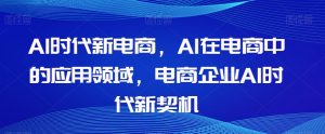 Al时代新电商，Al在电商中的应用领域，电商企业AI时代新契机| 鹿鸣网创