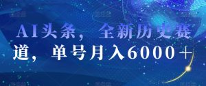 AI头条，全新历史赛道，单号月入6000＋【揭秘】| 鹿鸣网创