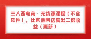 三人西电商·无货源课程【不含软件】,比其他网店高出二倍收益(更新)| 鹿鸣网创