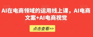 AI在电商领域的运用线上课，​AI电商文案+AI电商视觉| 鹿鸣网创