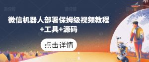 微信机器人部署保姆级视频教程+工具+源码| 鹿鸣网创