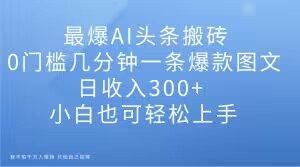 最爆AI头条搬砖，0门槛几分钟一条爆款图文，日收入300+，小白也可轻松上手【揭秘】| 鹿鸣网创