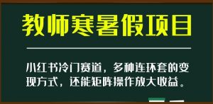 小红书冷门赛道,教师寒暑假项目,多种连环套的变现方式,还能矩阵操作放大收益【揭秘】| 鹿鸣网创