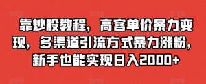 靠炒股教程,高客单价暴力变现,多渠道引流方式暴力涨粉,新手也能实现日入2000+【揭秘】| 鹿鸣网创