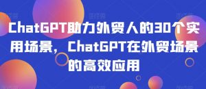 ChatGPT助力外贸人的30个实用场景,ChatGPT在外贸场景的高效应用| 鹿鸣网创