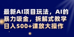 最新AI项目玩法，AI的暴力吸金，拆解式教学，日入500+可放大操作【揭秘】| 鹿鸣网创