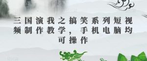 三国演我之搞笑系列短视频制作教学,手机电脑均可操作| 鹿鸣网创