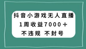 抖音小游戏无人直播，不违规不封号1周收益7000+，官方流量扶持【揭秘】| 鹿鸣网创