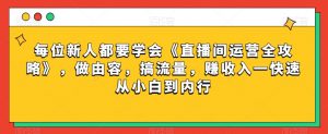每位新人都要学会《直播间运营全攻略》，做由容，搞流量，赚收入一快速从小白到内行| 鹿鸣网创