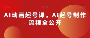 AI动画起号课,AI起号制作流程全公开| 鹿鸣网创
