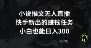 小说推文无人直播，快手新出的赚钱任务，小白也能日入300+【揭秘】| 鹿鸣网创
