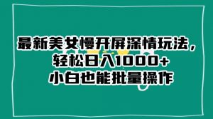 最新美女慢开屏深情玩法,轻松日入1000+小白也能批量操作| 鹿鸣网创