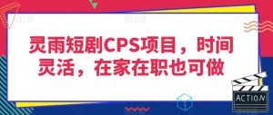 灵雨短剧CPS项目，时间灵活，在家在职也可做| 鹿鸣网创