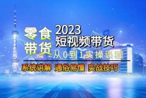 2023短视频带货-零食赛道，从0-1实操课程，系统讲解实战技巧| 鹿鸣网创