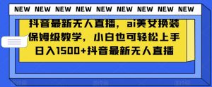 抖音最新无人直播，ai美女换装保姆级教学，小白也可轻松上手日入1500+【揭秘】| 鹿鸣网创