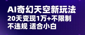 AI奇幻天空,20天变现五位数玩法,不限制不违规不封号玩法,适合小白操作【揭秘】| 鹿鸣网创