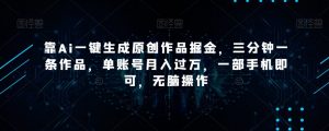 靠Ai一键生成原创作品掘金，三分钟一条作品，单账号月入过万，一部手机即可，无脑操作【揭秘】| 鹿鸣网创