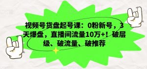 视频号货盘起号课:0粉新号,3天爆盘,直播间流量10万+!破层级、破流量、破推荐| 鹿鸣网创