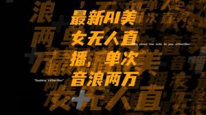 最新AI美女无人直播，单次直播2w+音浪，流量多就可以不怕没米赚【揭秘】| 鹿鸣网创