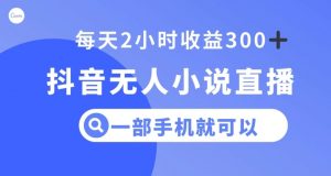 抖音无人小说直播，一部手机操作，日入300+【揭秘】| 鹿鸣网创