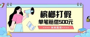 【独家揭秘】槟榔打假赔偿玩法操作简单有手就行单笔订单可赔偿500元【纯绿色】| 鹿鸣网创
