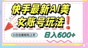快手AI美女号最新玩法，日入600+小白级别教程【揭秘】| 鹿鸣网创