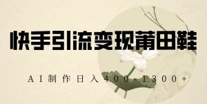 快手引流变现莆田鞋，AI制作日入400+【揭秘】| 鹿鸣网创