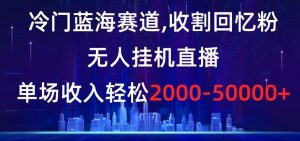 冷门蓝海赛道，收割回忆粉，无人挂机直播，单场收入轻松2000-5w+【揭秘】| 鹿鸣网创
