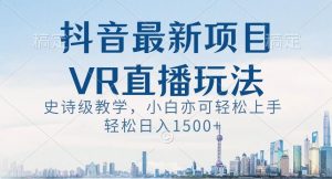抖音最新VR直播玩法,史诗级教学,小白也可轻松上手轻松日入1500+【揭秘】| 鹿鸣网创