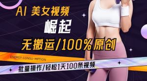 AI美女视频崛起玩法无搬运100%原创，批量操作，轻松1天100条【揭秘】| 鹿鸣网创