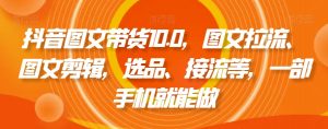 抖音图文带货10.0,图文拉流、图文剪辑,选品、接流等,一部手机就能做| 鹿鸣网创