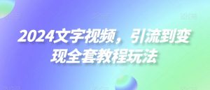 2024文字视频，引流到变现全套教程玩法【揭秘】| 鹿鸣网创