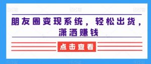 朋友圈变现系统，轻松出货，潇洒赚钱| 鹿鸣网创