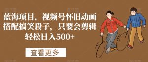蓝海项目，视频号怀旧动画搭配搞笑段子，只要会剪辑轻松日入500+【揭秘】| 鹿鸣网创