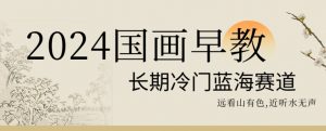2024国画早教，长期冷门蓝海赛道【揭秘】| 鹿鸣网创