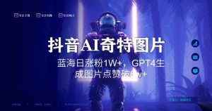 抖音用AI生成奇特图片GPT4玩法，蓝海日涨粉1W+，生成几张图片点赞破6w+【揭秘】| 鹿鸣网创