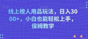 线上橙人用品玩法，日入3000+，小白也能轻松上手，保姆教学【揭秘】| 鹿鸣网创
